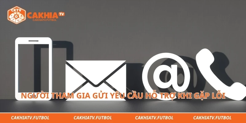 Người tham gia gửi yêu cầu hỗ trợ khi gặp lỗi 