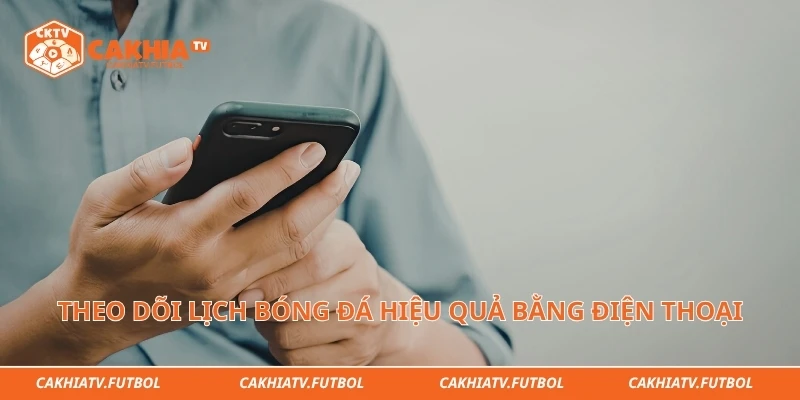 Theo dõi lịch bóng đá hiệu quả bằng điện thoại